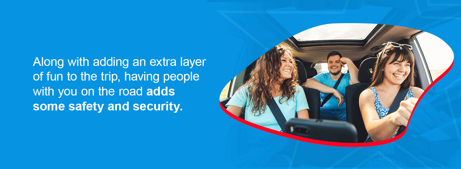 Along with adding an extra layer of fun to the trip, having people with you on the road adds some safety and security.