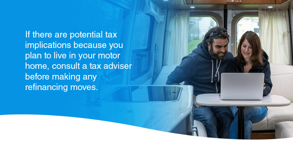 If there are potential tax implications because you plan to live in your motor home, consult a tax adviser before making any refinancing moves.
