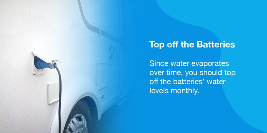 Top off the Batteries. Since water evaporates over time, you should top off the batteries' water levels monthly. 