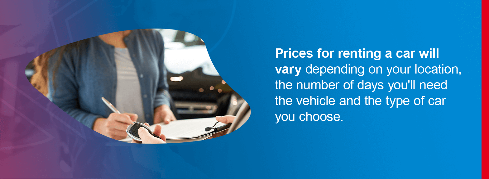 Prices for renting a car will vary depending on your location, the number of days you'll need the vehicle and the type of car you choose.