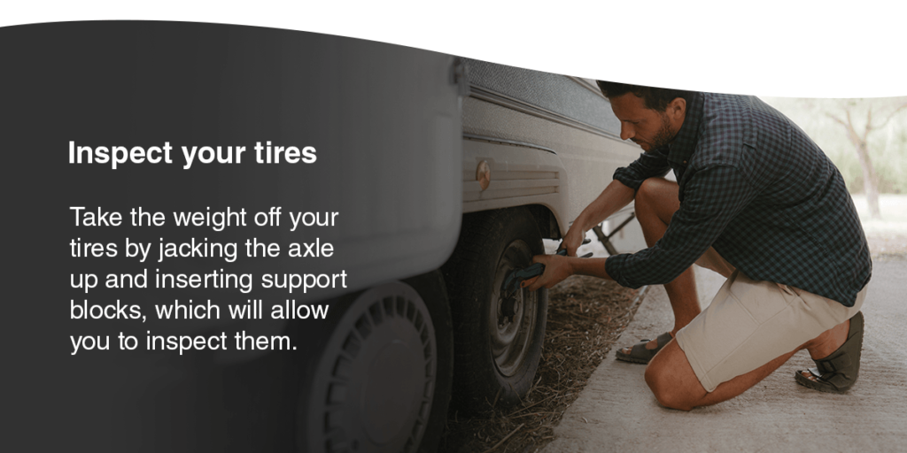Inspect your tires: Take the weight off your tires by jacking the axle up and inserting support blocks, which will allow you to inspect them.