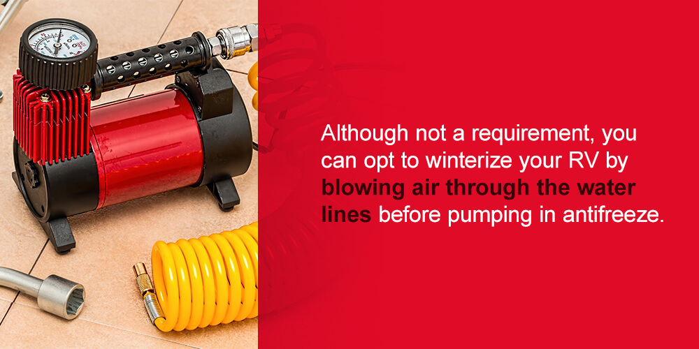 Although not a requirement, you can opt to winterize your RV by blowing air through the water lines before pumping in antifreeze. 