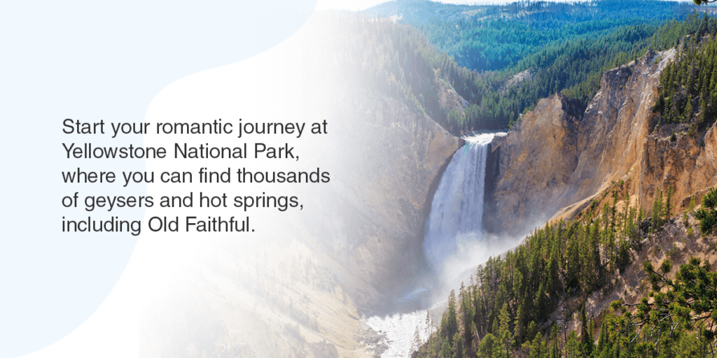 Start your romantic journey at Yellowstone National Park, where you can find thousands of geysers and hot springs, including Old Faithful.