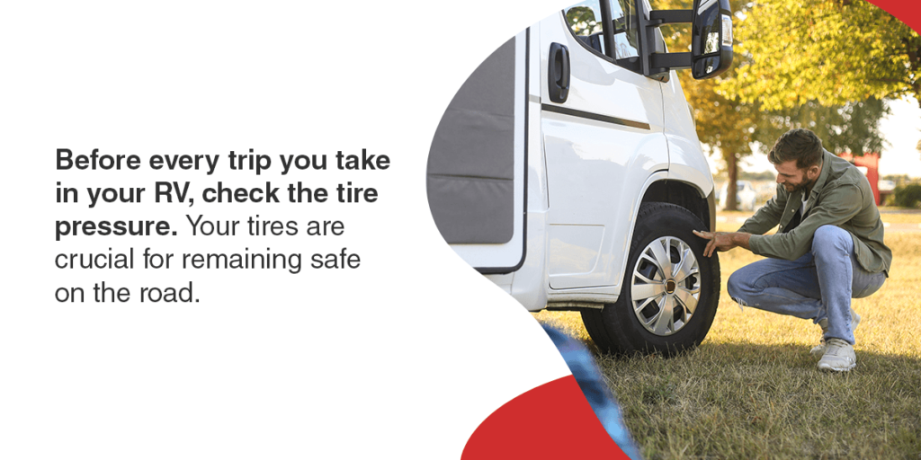 Before every trip you take in your RV, check the tire pressure. Your tires are crucial for remaining safe on the road.