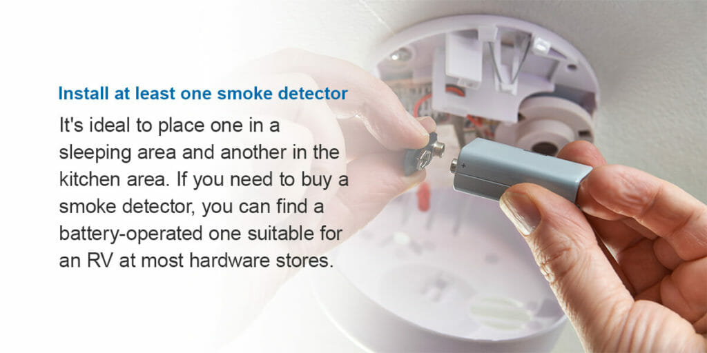 Install at least one smoke detector.  It's ideal to place one in a sleeping area and another in the kitchen area. If you need to buy a smoke detector, you can find a battery-operated one suitable for an RV at most hardware stores.