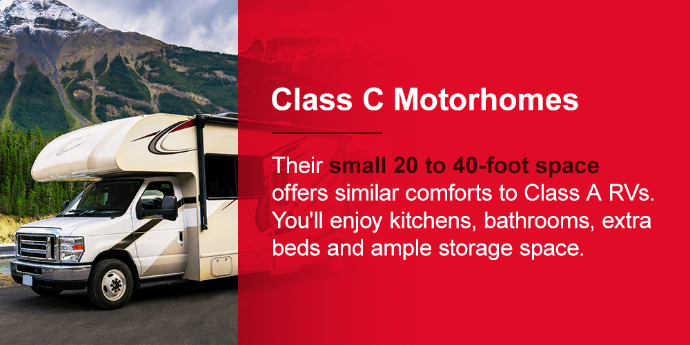 Class C motorhomes:  their small 20 to 40-foot space offers similar comforts to Class A RVs — you'll enjoy kitchens, bathrooms, extra beds and ample storage space. 