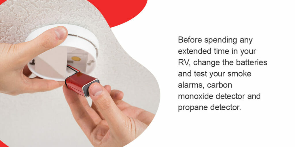 Before spending any extended time in your RV, change the batteries and test your smoke alarms, carbon monoxide detector and propane detector.
