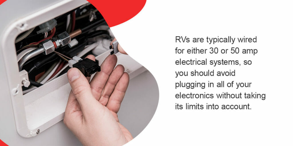 RVs are typically wired for either 30 or 50 amp electrical systems, so you should avoid plugging in all of your electronics without taking its limits into account. 