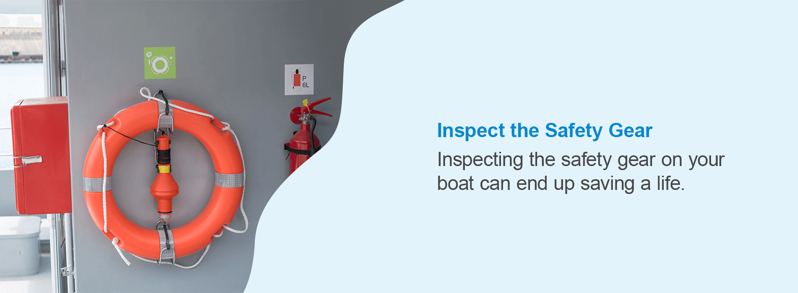Inspect the Safety Gear. Inspecting the safety gear on your boat can end up saving a life.