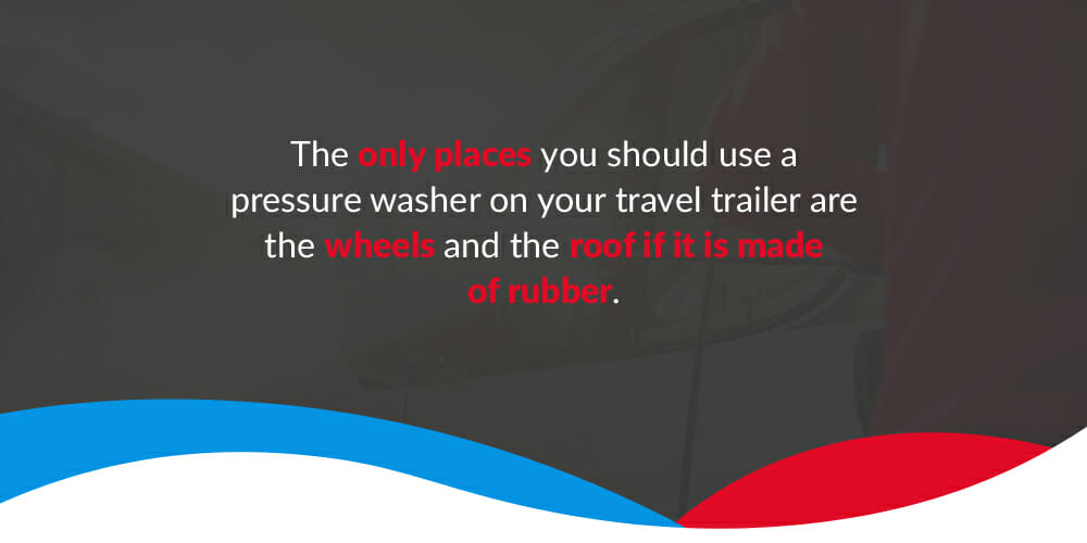 The only places you should use a pressure washer on your travel trailer are the wheels and the roof if it is made of rubber.