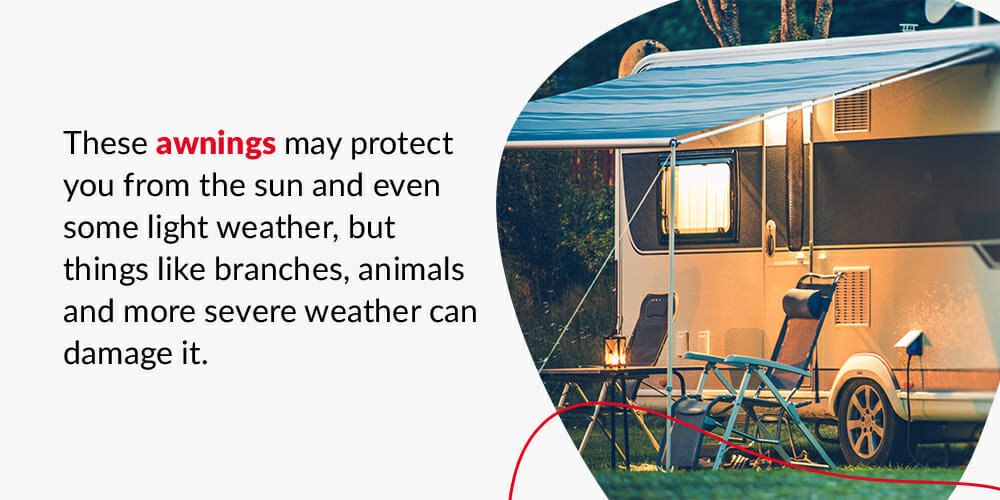 These awnings may protect you from the sun and even some light weather, but things like branches, animals and more severe weather can damage it. 