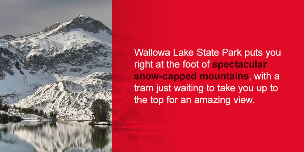 Wallowa Lake State Park puts you right at the foot of spectacular snow-capped mountains, with a tram just waiting to take you up to the top for an amazing view. 
