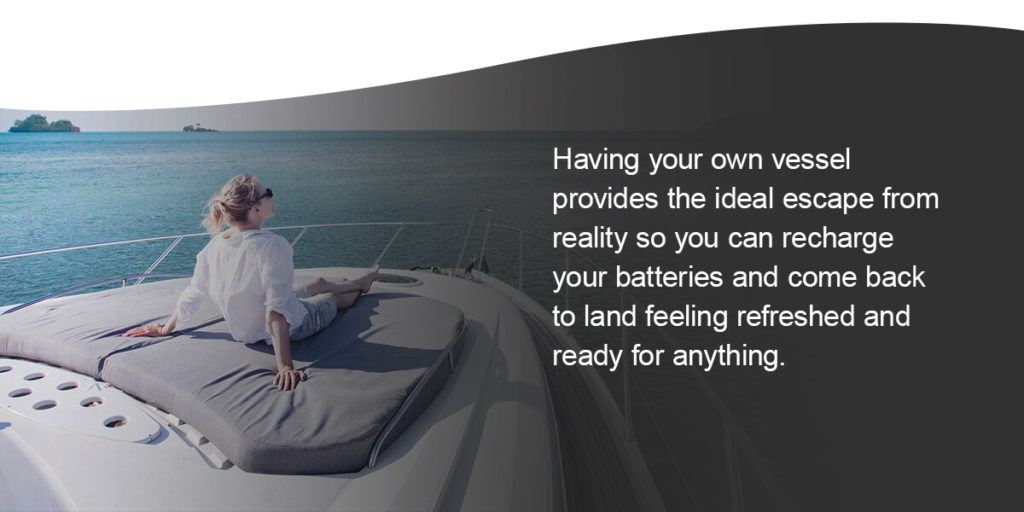 Having your own vessel provides the ideal escape from reality so you can recharge your batteries and come back to land feeling refreshed and ready for anything.