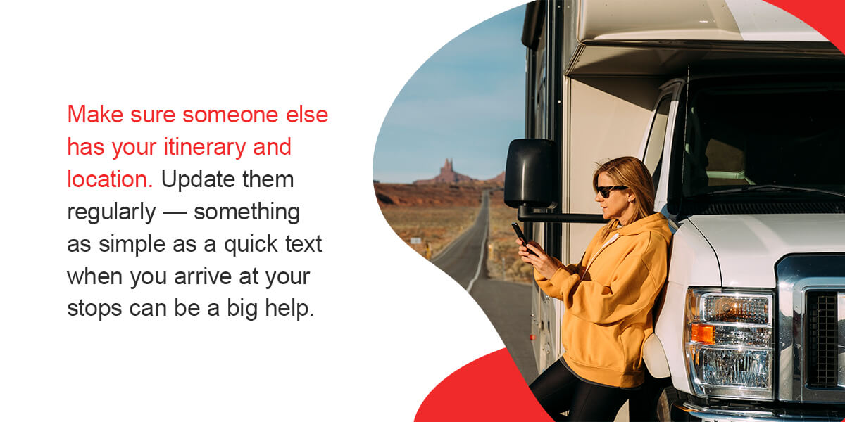 Have a Communication Plan in Place - Make sure someone else has your itinerary and location. Update them regularly — something as simple as a quick text when you arrive at your stops can be a big help. 