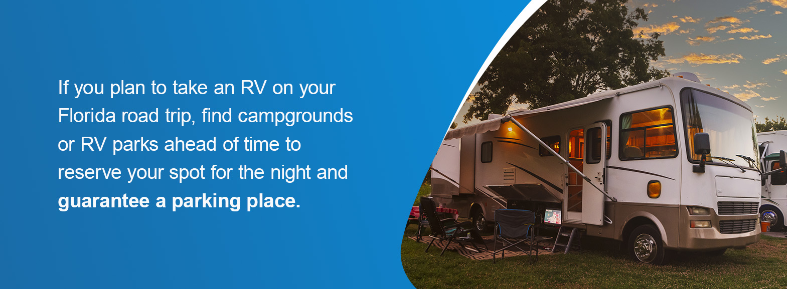 Campgrounds -  If you plan to take an RV on your Florida road trip, find campgrounds or RV parks ahead of time to reserve your spot for the night and guarantee a parking place.