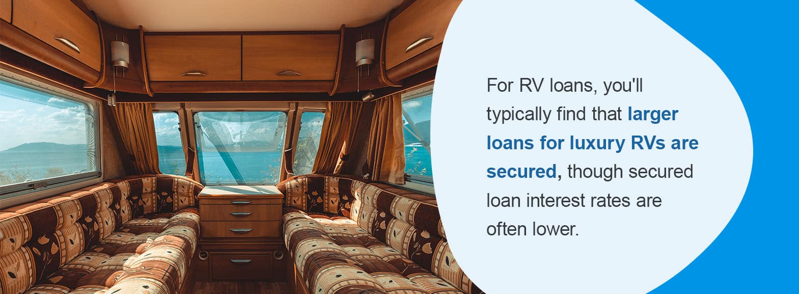 For RV loans, you'll typically find that larger loans for luxury RVs are secured since the risk is higher to lenders, though secured loan interest rates are often lower. 