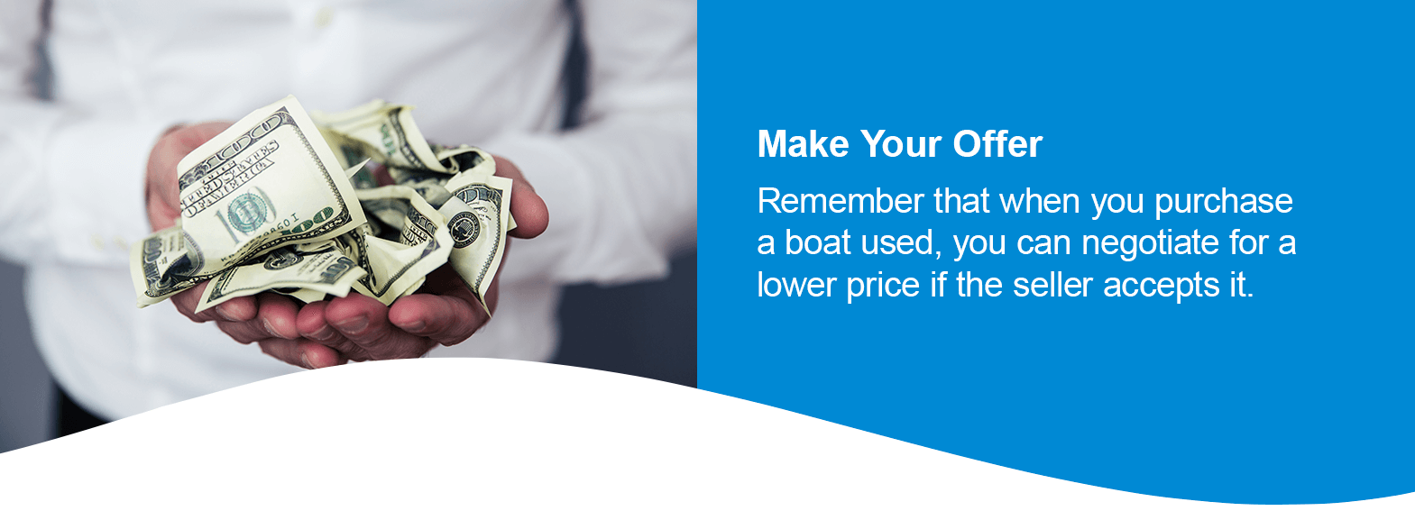 Make Your Offer. Remember that when you purchase a boat used, you can negotiate for a lower price if the seller accepts it.