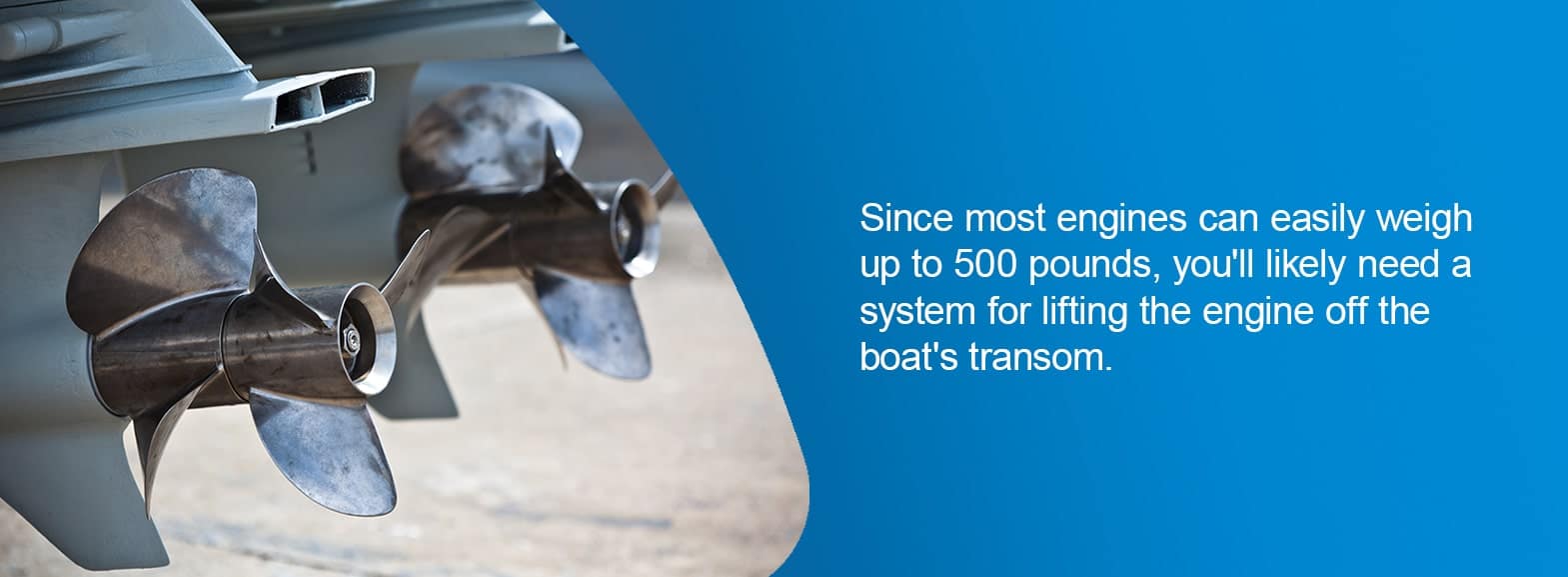 Since most engines can easily weigh up to 500 pounds, you'll likely need a system for lifting the engine off the boat's transom.