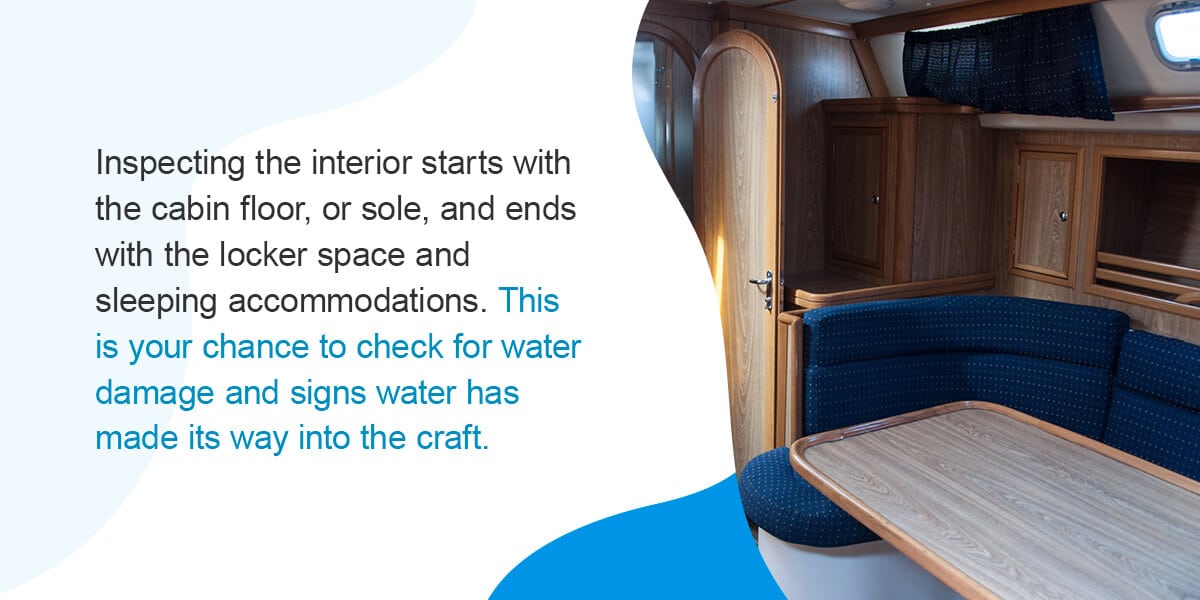 Inspecting the interior starts with the cabin floor, or sole, and ends with the locker space and sleeping accommodations. This is your chance to check for water damage and signs water has made its way into the craft. 