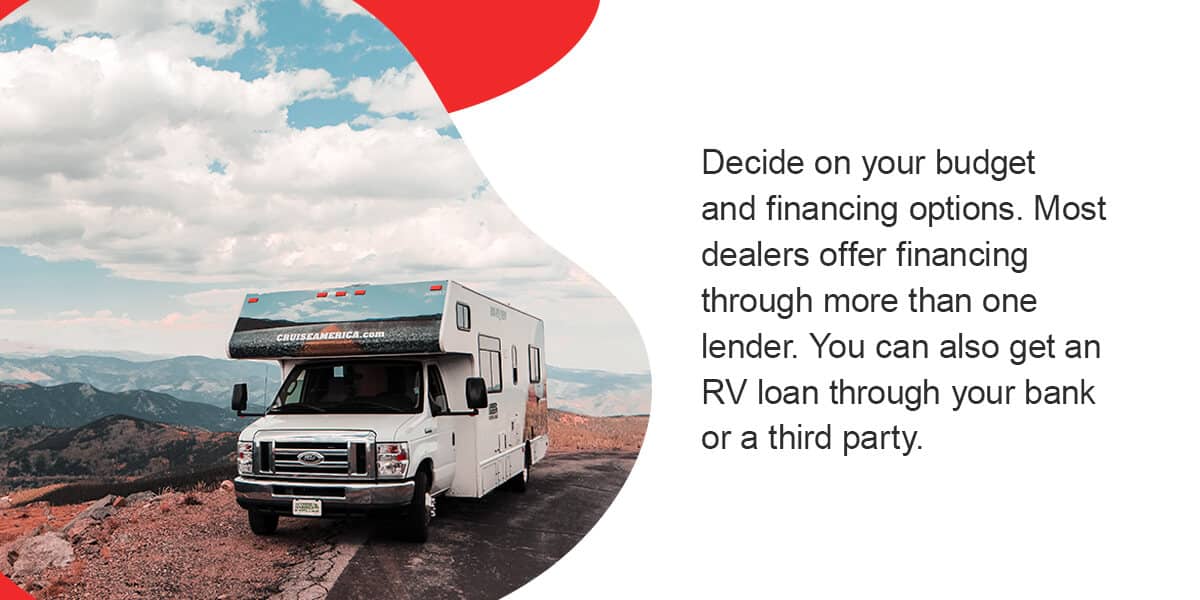 Decide on your budget and financing options. Most dealers offer financing through more than one lender. You can also get an RV loan through your bank or a third party. 