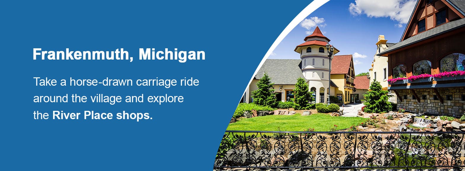 Frankenmuth, Michigan. Take a horse-drawn carriage ride around the village and explore the River Place shops. 