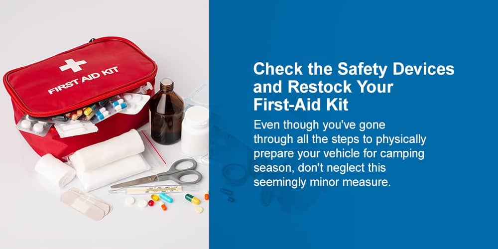 Check the Safety Devices and Restock Your First-Aid Kit. Even though you've gone through all the steps to physically prepare your vehicle for camping season, don't neglect this seemingly minor measure. 