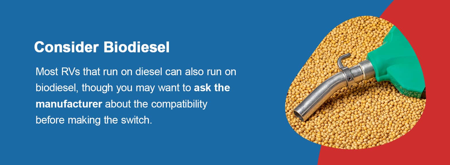 Consider Biodiesel. Most RVs that run on diesel can also run on biodiesel, though you may want to ask the manufacturer about the compatibility before making the switch. 