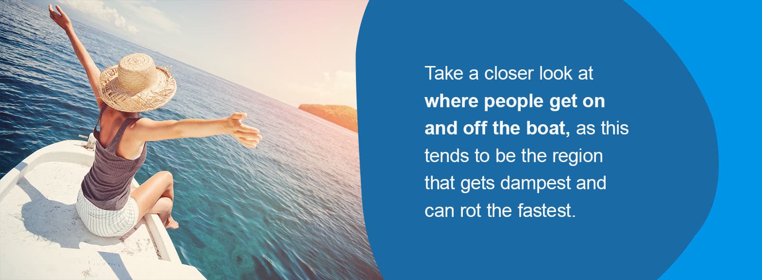  Take a closer look at where people get on and off the boat, as this tends to be the region that gets dampest and can rot the fastest. 